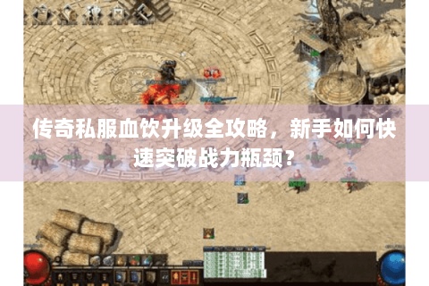 传奇私服血饮升级全攻略，新手如何快速突破战力瓶颈？