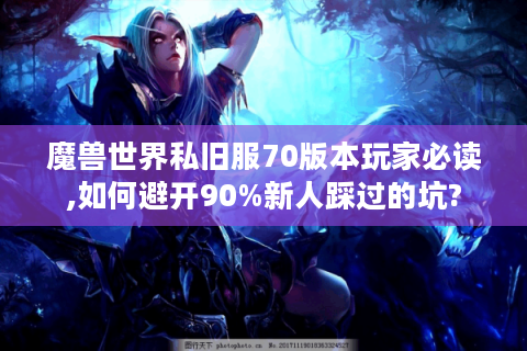 魔兽世界私旧服70版本玩家必读,如何避开90%新人踩过的坑?
