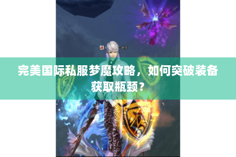 完美国际私服梦魔攻略，如何突破装备获取瓶颈？