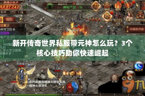 新开传奇世界私服带元神怎么玩？3个核心技巧助你快速崛起