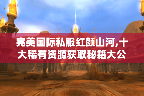完美国际私服红颜山河,十大稀有资源获取秘籍大公开