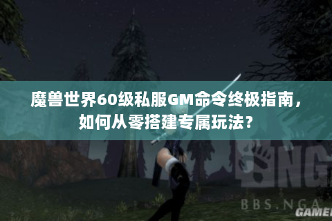 魔兽世界60级私服GM命令终极指南，如何从零搭建专属玩法？
