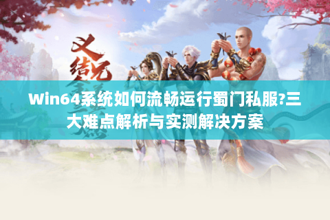 Win64系统如何流畅运行蜀门私服?三大难点解析与实测解决方案