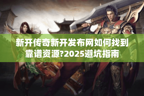 新开传奇新开发布网如何找到靠谱资源?2025避坑指南