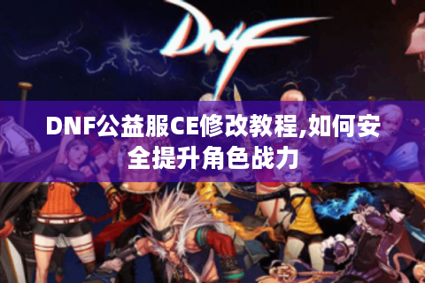DNF公益服CE修改教程,如何安全提升角色战力