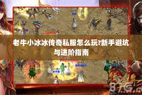 老牛小冰冰传奇私服怎么玩?新手避坑与进阶指南