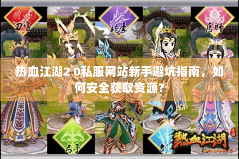 热血江湖2 0私服网站新手避坑指南，如何安全获取资源？