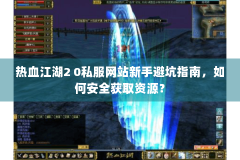 热血江湖2 0私服网站新手避坑指南，如何安全获取资源？