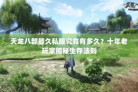 天龙八部最久私服究竟有多久？十年老玩家揭秘生存法则