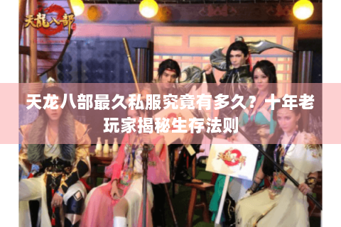 天龙八部最久私服究竟有多久？十年老玩家揭秘生存法则