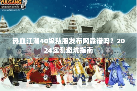 热血江湖40级私服发布网靠谱吗？2024实测避坑指南