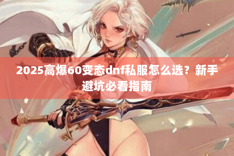 2025高爆60变态dnf私服怎么选？新手避坑必看指南