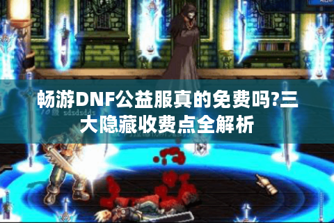 畅游DNF公益服真的免费吗?三大隐藏收费点全解析