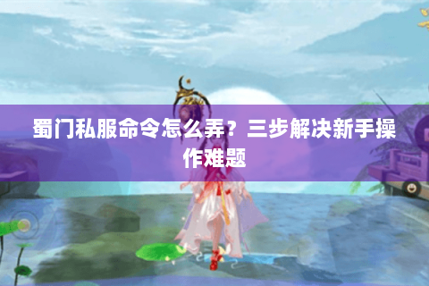 蜀门私服命令怎么弄？三步解决新手操作难题