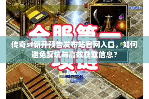 传奇sf新开预告发布站官网入口，如何避免踩坑与高效获取信息？