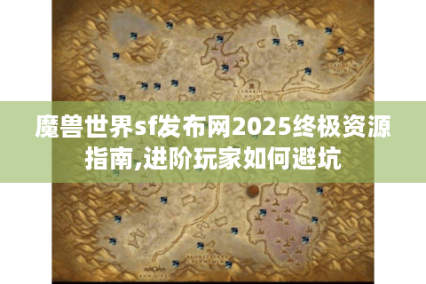 魔兽世界sf发布网2025终极资源指南,进阶玩家如何避坑
