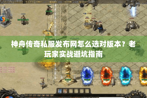神舟传奇私服发布网怎么选对版本？老玩家实战避坑指南