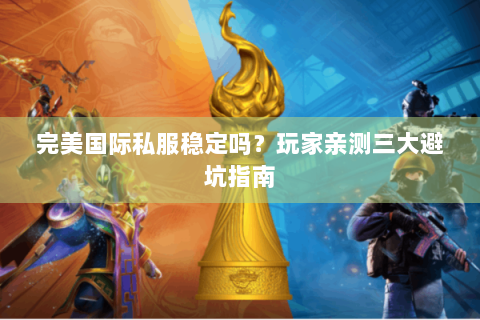 完美国际私服稳定吗？玩家亲测三大避坑指南
