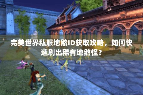 完美世界私服地煞ID获取攻略，如何快速刷出稀有地煞怪？