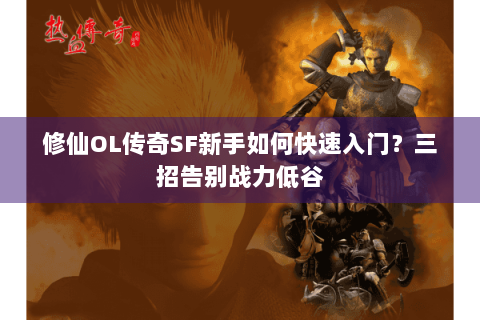 修仙OL传奇SF新手如何快速入门？三招告别战力低谷
