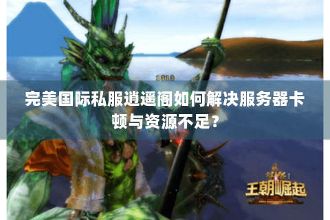 完美国际私服逍遥阁如何解决服务器卡顿与资源不足？