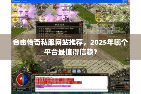 合击传奇私服网站推荐，2025年哪个平台最值得信赖？