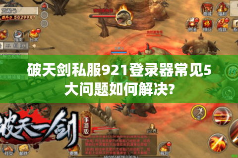 破天剑私服921登录器常见5大问题如何解决?