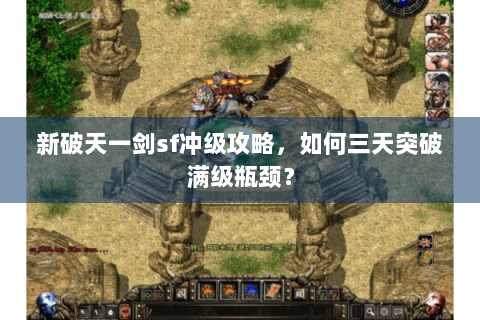 新破天一剑sf冲级攻略，如何三天突破满级瓶颈？