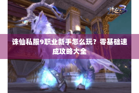 诛仙私服9职业新手怎么玩？零基础速成攻略大全