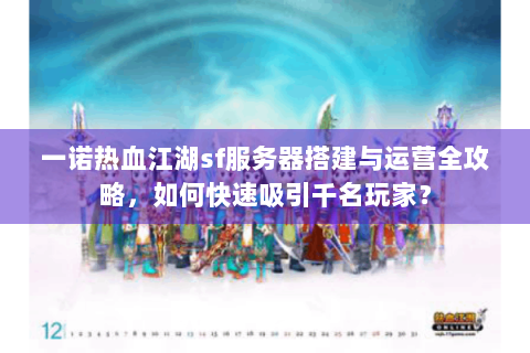 一诺热血江湖sf服务器搭建与运营全攻略，如何快速吸引千名玩家？
