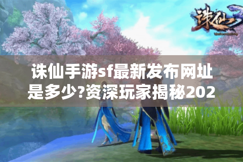 诛仙手游sf最新发布网址是多少?资深玩家揭秘2025最新找服技巧
