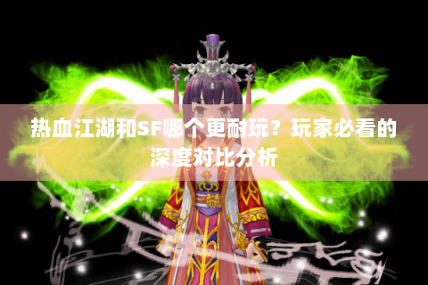 热血江湖和SF哪个更耐玩？玩家必看的深度对比分析