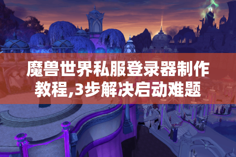魔兽世界私服登录器制作教程,3步解决启动难题