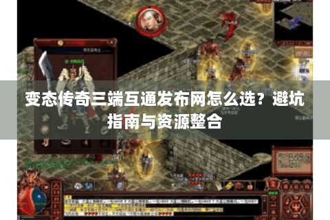 变态传奇三端互通发布网怎么选？避坑指南与资源整合