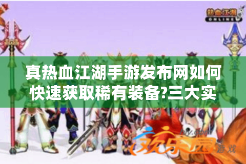 真热血江湖手游发布网如何快速获取稀有装备?三大实战技巧揭秘