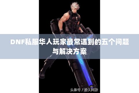 DNF私服华人玩家最常遇到的五个问题与解决方案
