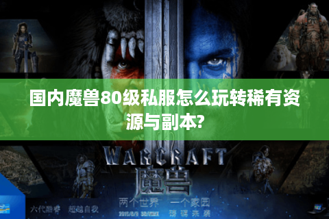 国内魔兽80级私服怎么玩转稀有资源与副本?