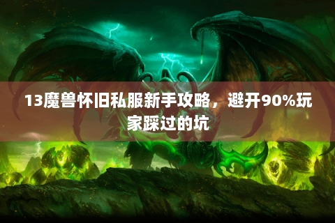 13魔兽怀旧私服新手攻略，避开90%玩家踩过的坑