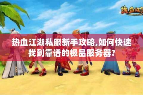 热血江湖私服新手攻略,如何快速找到靠谱的极品服务器?