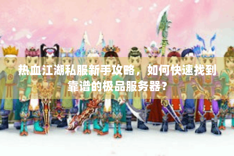 热血江湖私服新手攻略，如何快速找到靠谱的极品服务器？