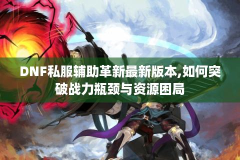 DNF私服辅助革新最新版本,如何突破战力瓶颈与资源困局