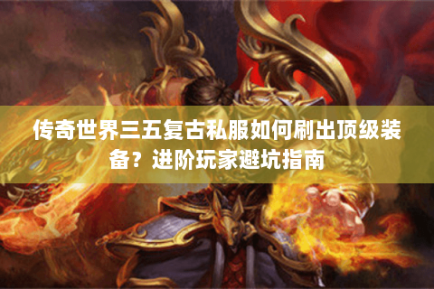 传奇世界三五复古私服如何刷出顶级装备？进阶玩家避坑指南