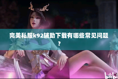 完美私服k92辅助下载有哪些常见问题？