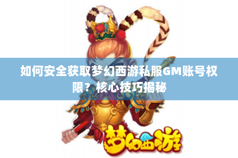 如何安全获取梦幻西游私服GM账号权限？核心技巧揭秘