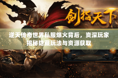 逆天传奇世界私服爆火背后，资深玩家揭秘隐藏玩法与资源获取