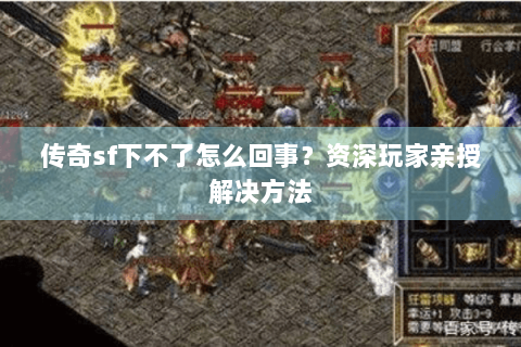 传奇sf下不了怎么回事？资深玩家亲授解决方法
