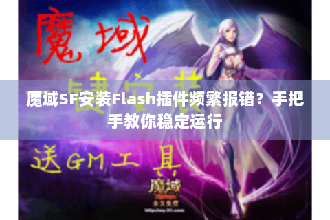 魔域SF安装Flash插件频繁报错？手把手教你稳定运行