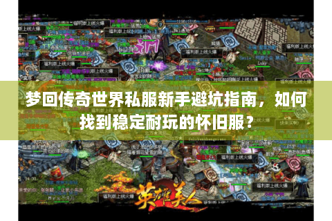 梦回传奇世界私服新手避坑指南，如何找到稳定耐玩的怀旧服？