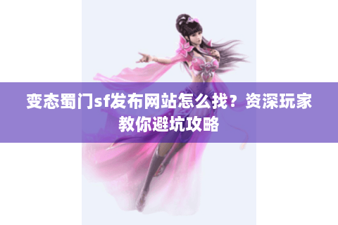 变态蜀门sf发布网站怎么找？资深玩家教你避坑攻略