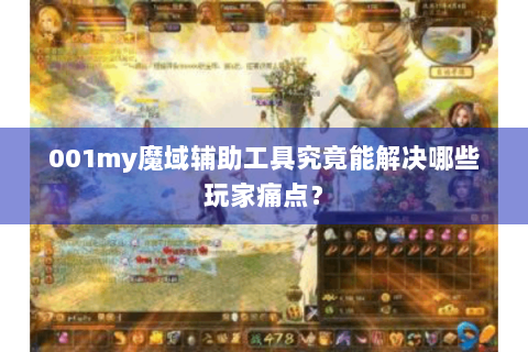 001my魔域辅助工具究竟能解决哪些玩家痛点？